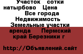 Участок 33сотки натырбово › Цена ­ 50 000 - Все города Недвижимость » Земельные участки аренда   . Пермский край,Березники г.